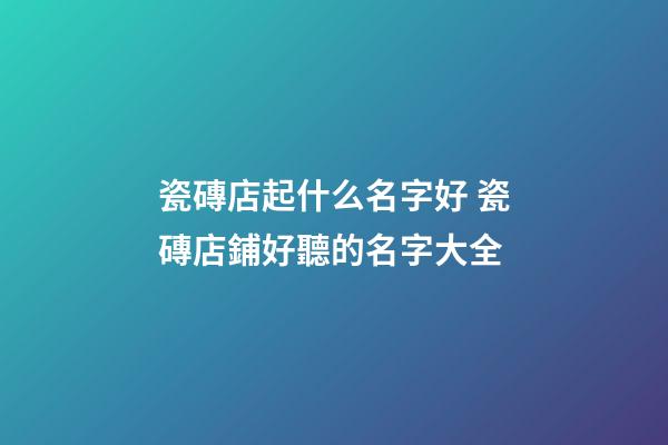 瓷磚店起什么名字好 瓷磚店鋪好聽的名字大全-第1張-店鋪起名-玄機(jī)派